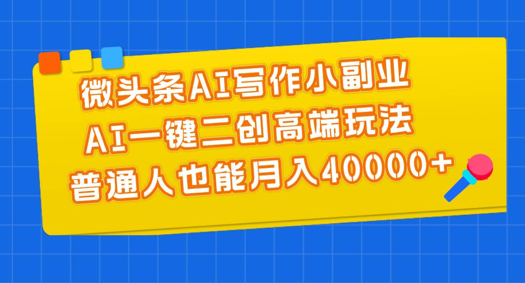 （11076期）微头条AI写作小副业，AI一键二创高端玩法 普通人也能月入40000+-靠谱项目库