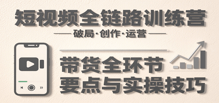 短视频全链路训练营：含破局、创作、运营、带货等多方面，详解各环节要点与实操技巧-靠谱项目库