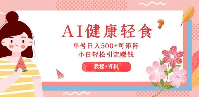AI健康轻食，单号日入500+可矩阵，小白轻松引流赚钱（教程+食谱）-靠谱项目库