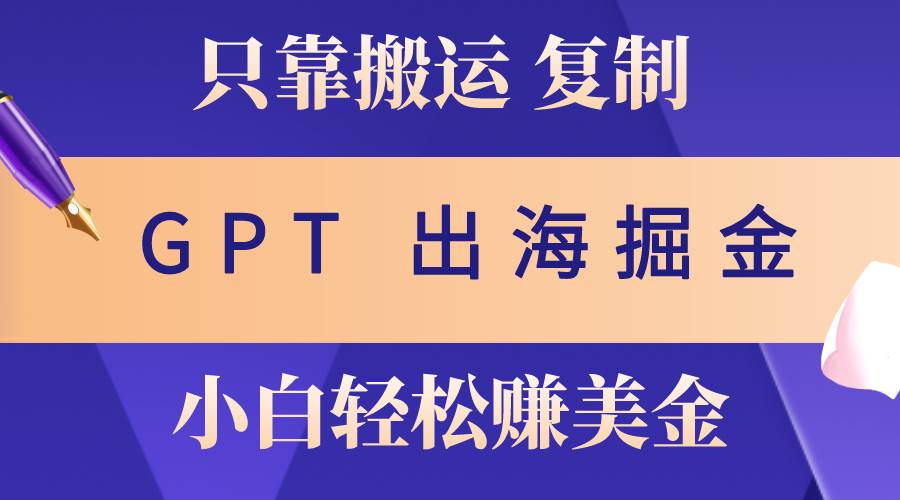 （10637期）出海掘金搬运，赚老外美金，月入3w+，仅需GPT粘贴复制，小白也能玩转-靠谱项目库