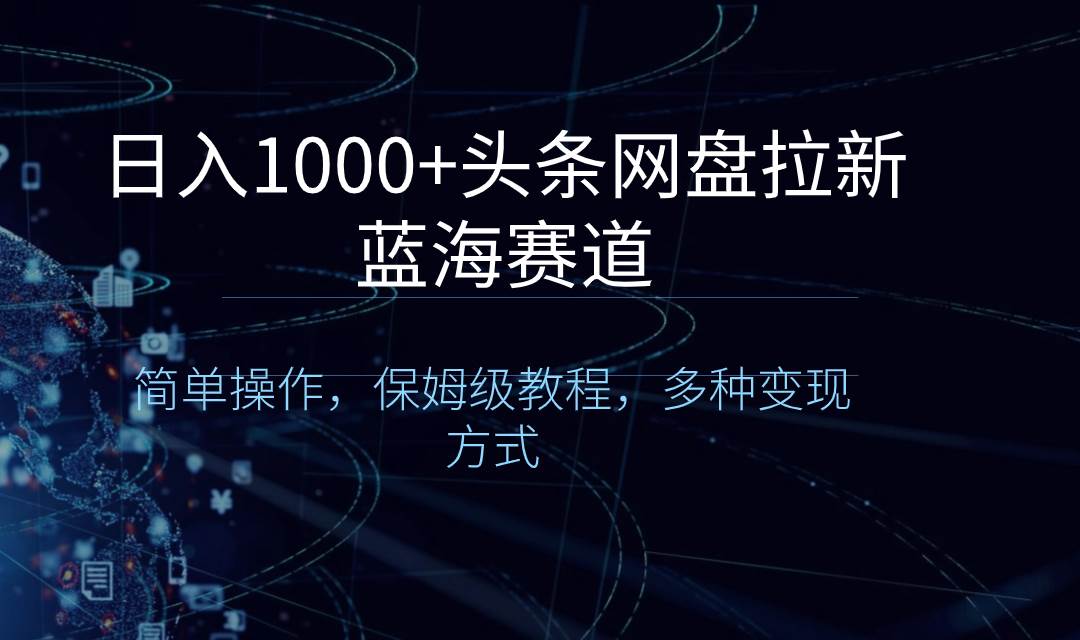 日入1000+头条网盘拉新蓝海赛道，简单操作，保姆级教程，多种变现方式-靠谱项目库
