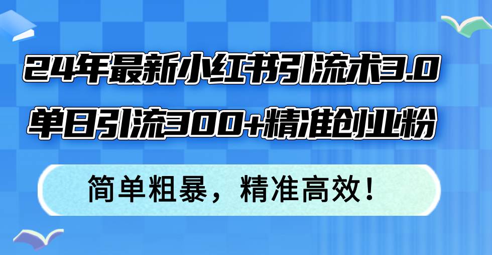 （12215期）24年最新小红书引流术3.0，单日引流300+精准创业粉，简单粗暴，精准高效！-靠谱项目库