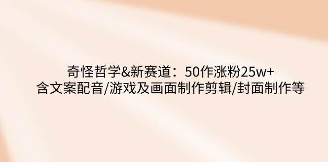 （14480期）奇怪哲学-新赛道：50作涨粉25w+含文案配音/游戏及画面制作剪辑/封面制作等-靠谱项目库