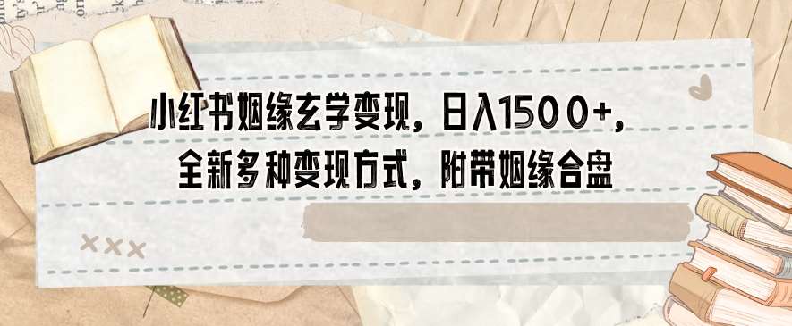 小红书姻缘玄学变现，日入1500+，全新多种变现方式，附带姻缘合盘【揭秘】-靠谱项目库