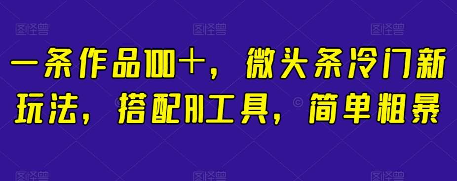 一条作品100＋，微头条冷门新玩法，搭配AI工具，简单粗暴【揭秘】-靠谱项目库