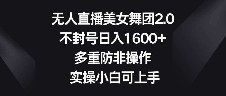 （8913期）无人直播美女舞团2.0，不封号日入1600+，多重防非操作， 实操小白可上手-靠谱项目库
