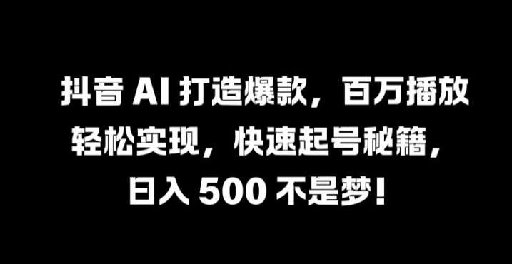 抖音 AI 打造爆款，百万播放轻松实现，快速起号秘籍【揭秘】-靠谱项目库