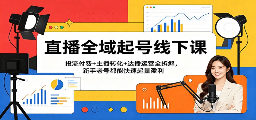 直播全域起号线下课：投流付费+主播转化+达播运营全拆解，新手老号都能快速起量盈利-靠谱项目库