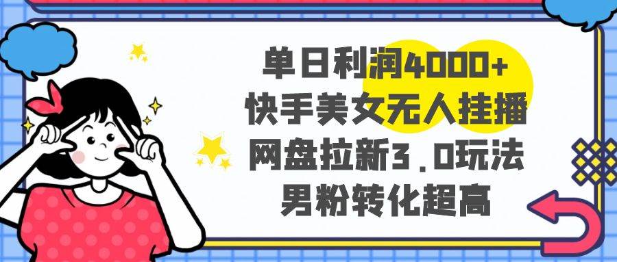 单日利润4000+快手美女无人挂播，网盘拉新3.0玩法，男粉转化超高-靠谱项目库