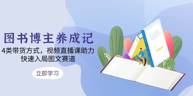 （13755期）图书博主养成记：4类带货方式，视频直播课助力，快速入局图文赛道-靠谱项目库