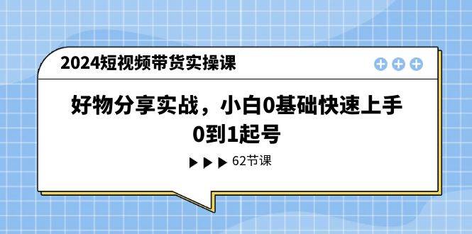 （11372期）2024短视频带货实操课，好物分享实战，小白0基础快速上手，0到1起号-靠谱项目库