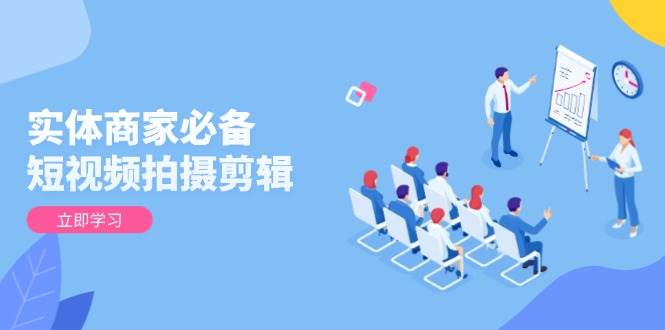 （13955期）实体商家必备！短视频拍摄剪辑，从基础到进阶 全面提升视频质量与获客效果-靠谱项目库