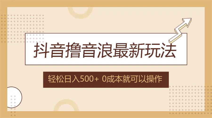 （12217期）抖音撸音浪最新玩法，不需要露脸，小白轻松上手，0成本就可操作，日入500+-靠谱项目库