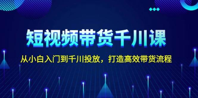 短视频带货千川课，从小白入门到千川投放，打造高效带货流程-靠谱项目库