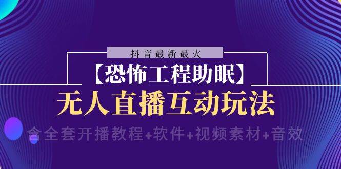 （8259期）抖音最新最火【恐怖工程助眠】无人直播互动玩法（含全套开播教程+软件+…-靠谱项目库