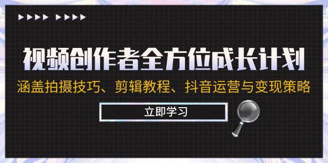 （12704期）视频创作者全方位成长计划：涵盖拍摄技巧、剪辑教程、抖音运营与变现策略-靠谱项目库