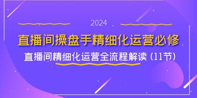 直播间操盘手精细化运营必修，直播间精细化运营全流程解读 (11节)-靠谱项目库