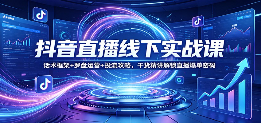 抖音直播线下实战课：话术框架+罗盘运营+投流攻略，干货精讲解锁直播爆单密码-靠谱项目库