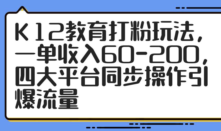 （14641期）K12教育打粉玩法，一单收入60-200，四大平台同步操作引爆流量-靠谱项目库