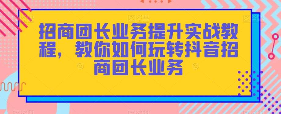 招商团长业务提升实战教程，教你如何玩转抖音招商团长业务-靠谱项目库
