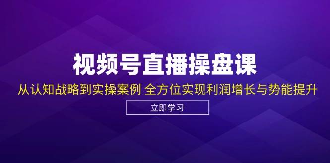 视频号直播操盘课，从认知战略到实操案例 全方位实现利润增长与势能提升-靠谱项目库