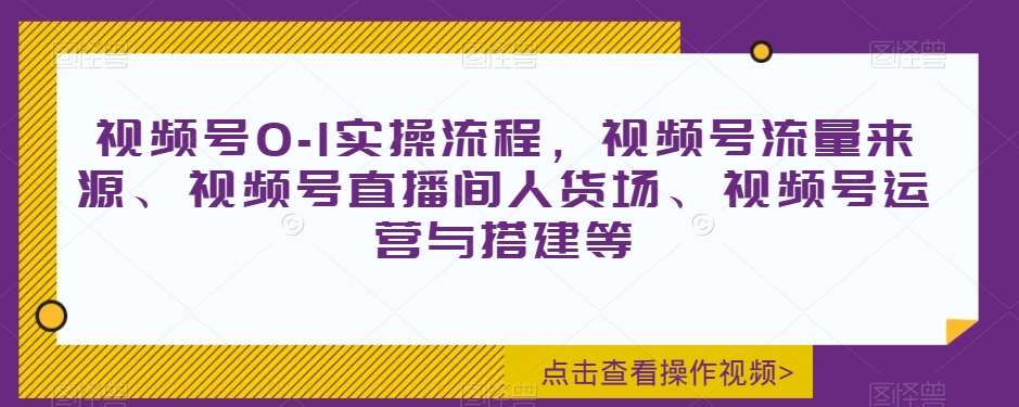 视频号0-1实操流程，视频号流量来源、视频号直播间人货场、视频号运营与搭建等-靠谱项目库
