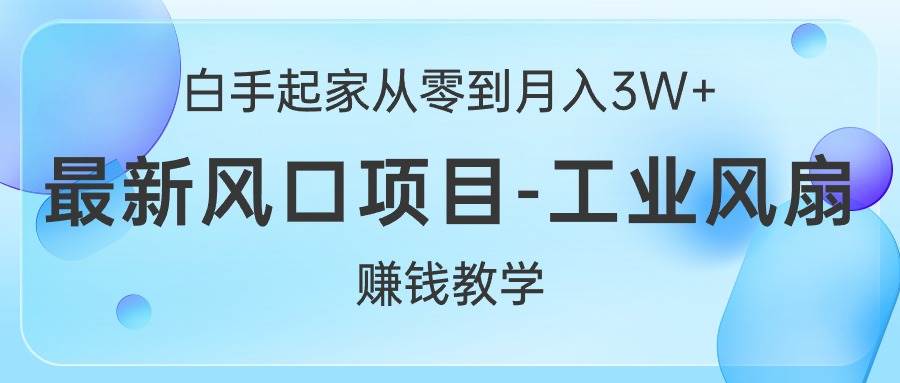 （10663期）白手起家从零到月入3W+，最新风口项目-工业风扇赚钱教学-靠谱项目库
