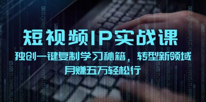 短视频IP实战课，独创一键复制学习秘籍，转战新领域，月赚五万轻松行-靠谱项目库