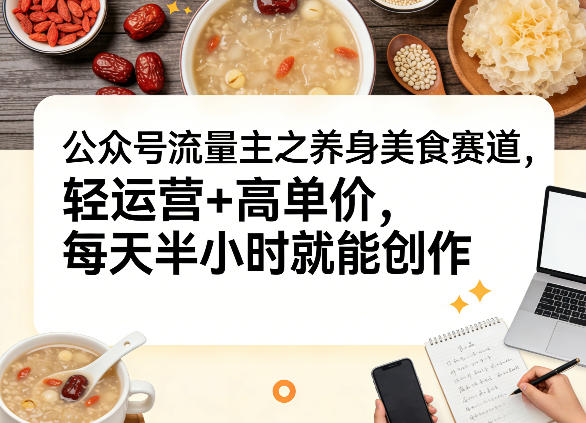 公众号流量主之养身美食赛道，轻运营+高单价，每天半小时就能创作-靠谱项目库