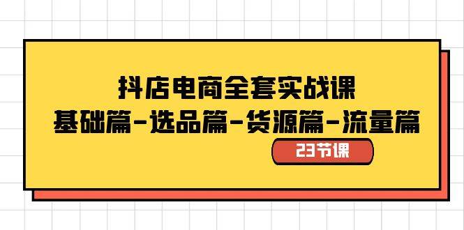 抖店电商全套实战课：基础篇-选品篇-货源篇-流量篇（23节课）-靠谱项目库