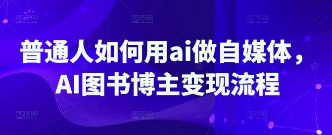 普通人如何用ai做自媒体，AI图书博主变现流程-靠谱项目库