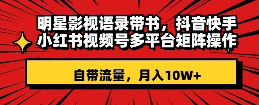 明星影视语录带书，抖音快手小红书视频号多平台矩阵操作，自带流量，月入10W+【揭秘】-靠谱项目库