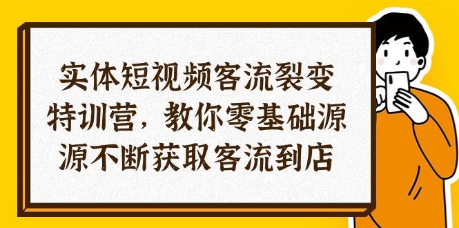 （10904期）实体-短视频客流 裂变特训营，教你0基础源源不断获取客流到店（29节）-靠谱项目库