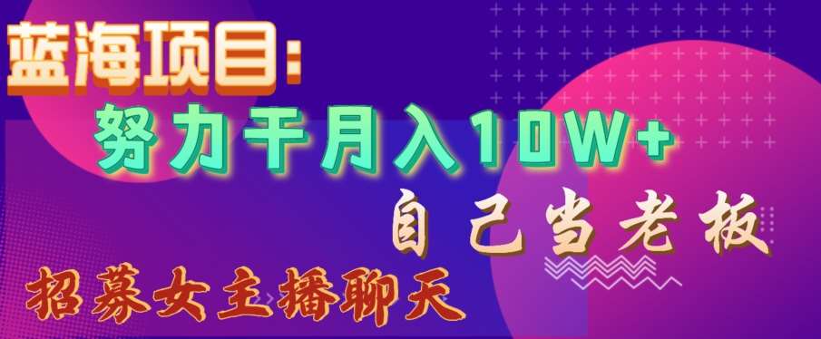 蓝海项目,努力干月入10W+,自己当老板,女主播招聘【揭秘】-靠谱项目库