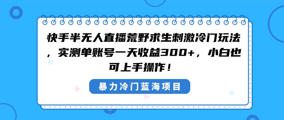 （8796期）快手半无人直播荒野求生刺激冷门玩法，实测单账号一天收益300+，小白也…-靠谱项目库