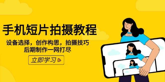 手机短片拍摄教程：设备选择，创作构思，拍摄技巧，后期制作一网打尽-靠谱项目库