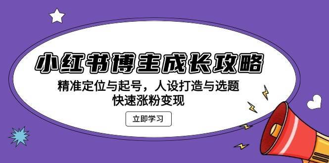 小红书博主成长攻略：精准定位与起号，人设打造与选题，快速涨粉变现-靠谱项目库