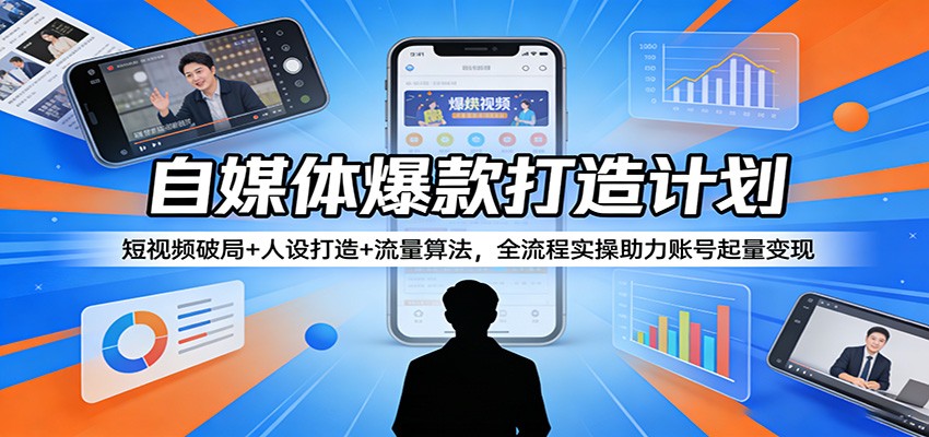 自媒体爆款打造计划：短视频破局+人设打造+流量算法，全流程实操助力账号起量变现-靠谱项目库