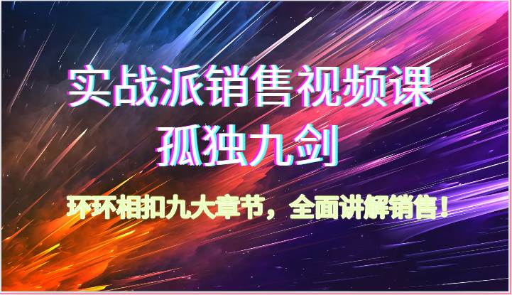 实战派销售视频课-孤独九剑，环环相扣九大章节，全面讲解销售（62节）-靠谱项目库