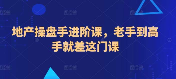地产操盘手进阶课，老手到高手就差这门课-靠谱项目库