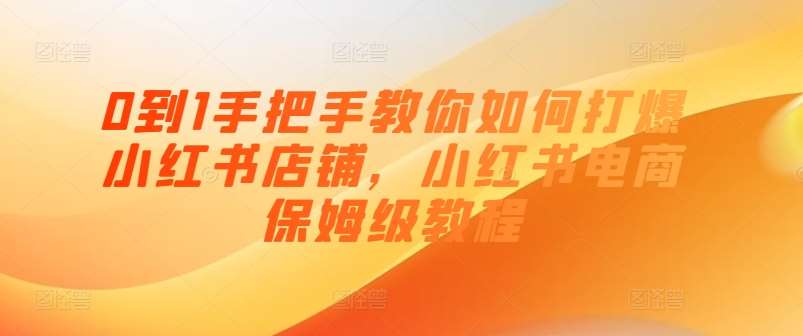 0到1手把手教你如何打爆小红书店铺，小红书电商保姆级教程-靠谱项目库