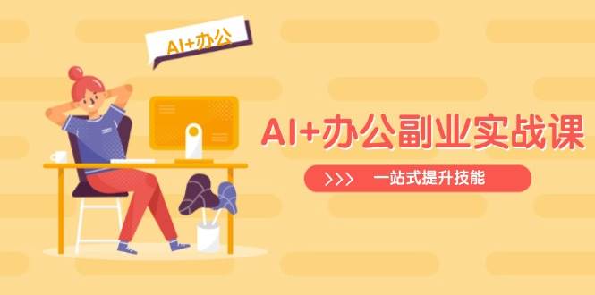 （14535期）AI+办公副业实战课：从Excel到PPT，从行业分析到视频制作，一站式提升技能-靠谱项目库