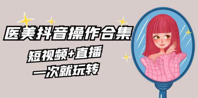 美业全干货·生美·医美抖音操作合集，短视频+直播，一次就玩转-靠谱项目库