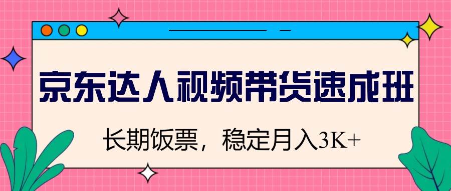 京东达人视频带货速成班，长期饭票，稳定月入3K-靠谱项目库