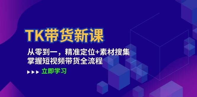 （12588期）TK带货新课：从零到一，精准定位+素材搜集 掌握短视频带货全流程-靠谱项目库