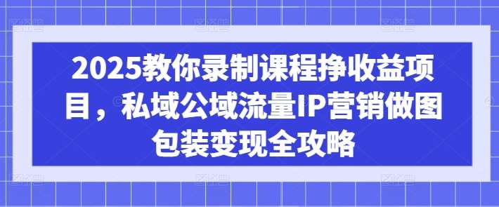 2025教你录制课程挣收益项目，私域公域流量IP营销做图包装变现全攻略-靠谱项目库