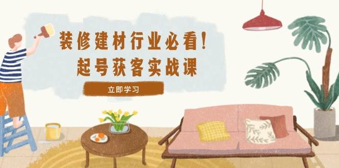 （12754期）装修-建材行业必看！起号获客实战课：精准定位+爆款视频+高效运营-靠谱项目库