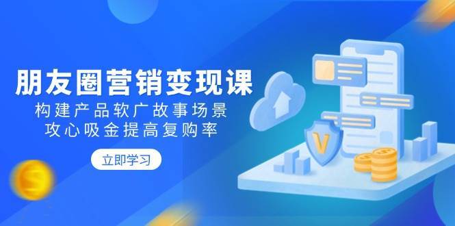 朋友圈营销变现课：构建产品软广故事场景，攻心吸金提高复购率-靠谱项目库