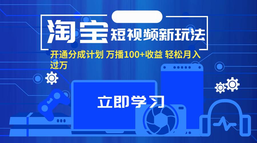 （11948期）淘宝短视频新玩法，开通分成计划，万播100+收益，轻松月入过万。-靠谱项目库