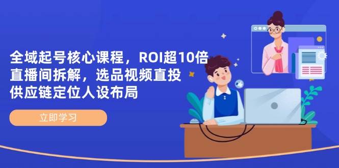 （14445期）全域起号核心课程，ROI超10倍直播间拆解，选品直投，供应链定位人设布局-靠谱项目库